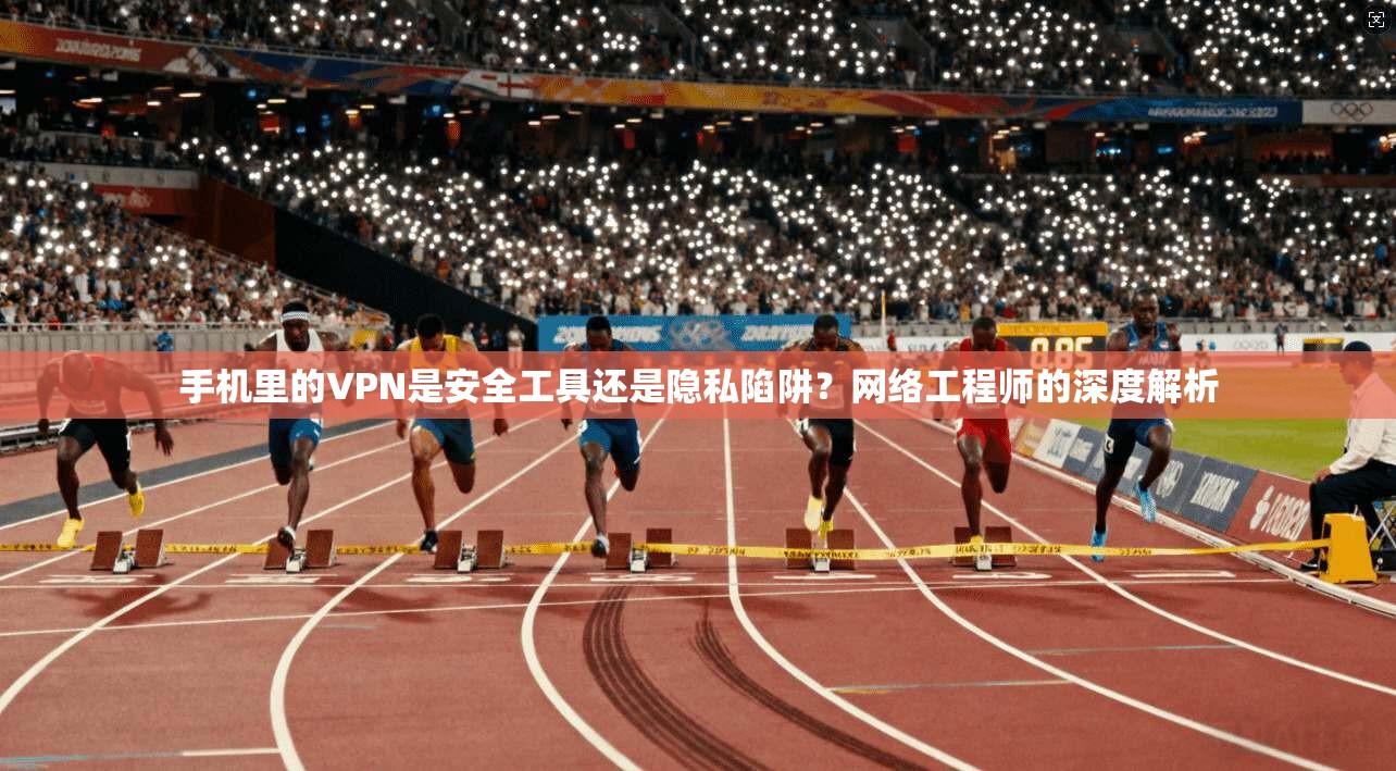 手机里的VPN是安全工具还是隐私陷阱？网络工程师的深度解析