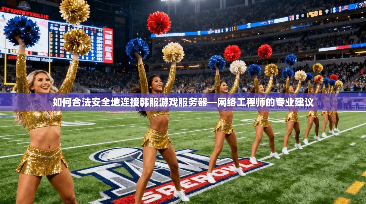 如何合法安全地连接韩服游戏服务器—网络工程师的专业建议 如何合法安全地连接韩服游戏服务器—网络工程师的专业建议