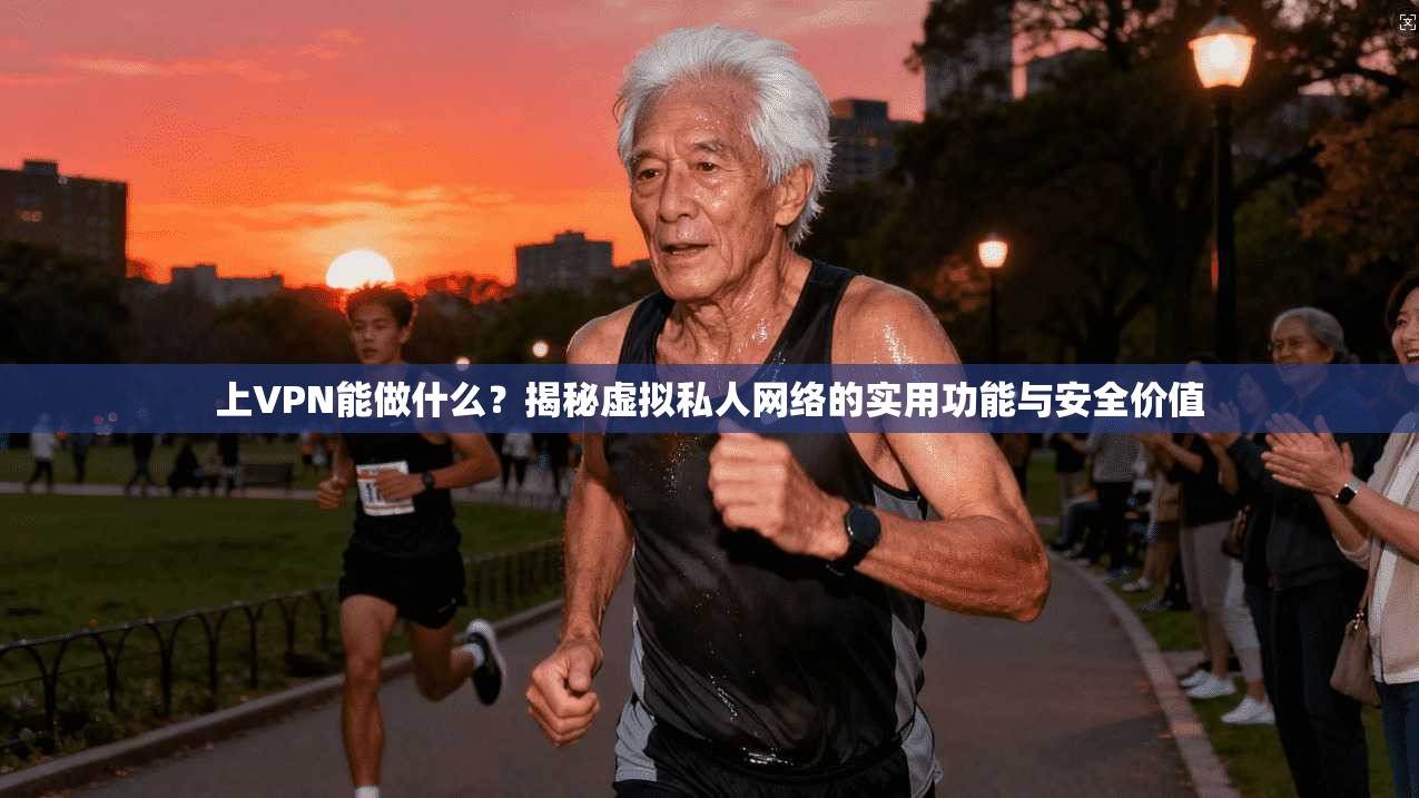 上VPN能做什么？揭秘虚拟私人网络的实用功能与安全价值