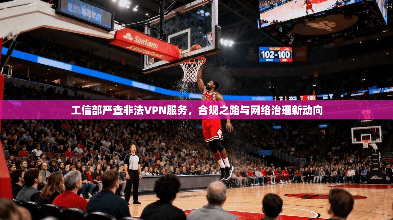 工信部严查非法VPN服务，合规之路与网络治理新动向