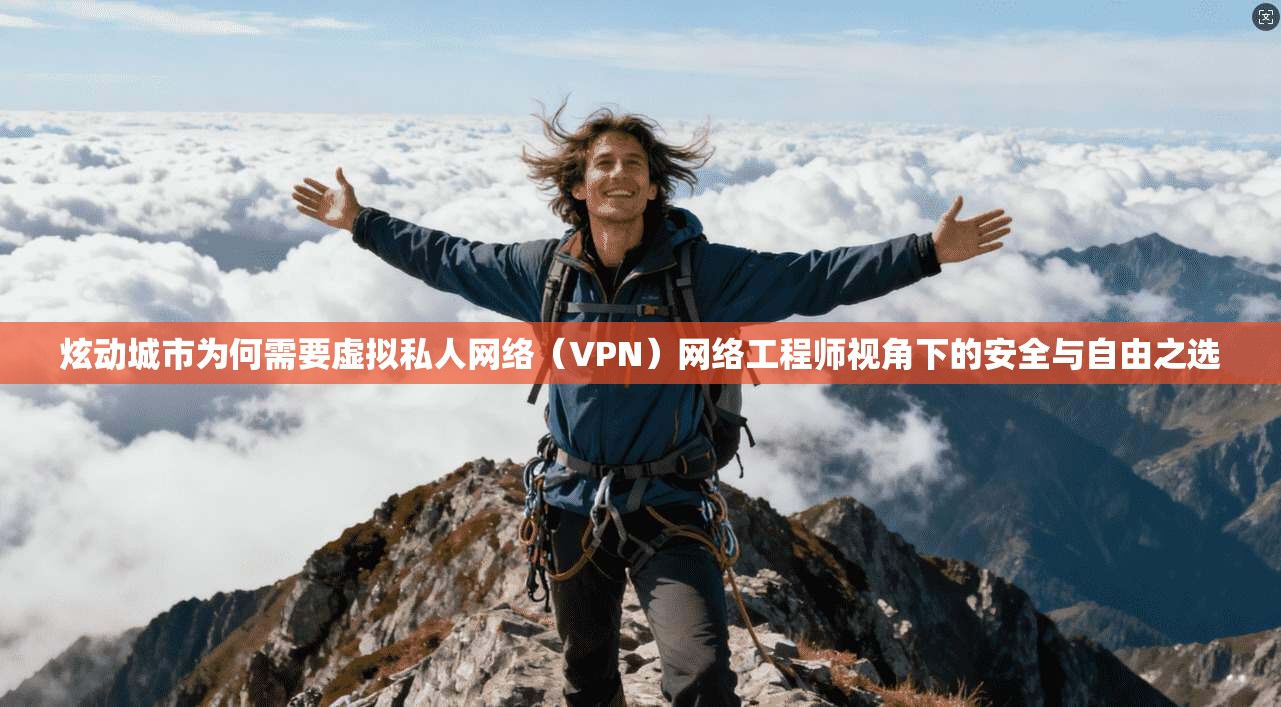 炫动城市为何需要虚拟私人网络（VPN）网络工程师视角下的安全与自由之选