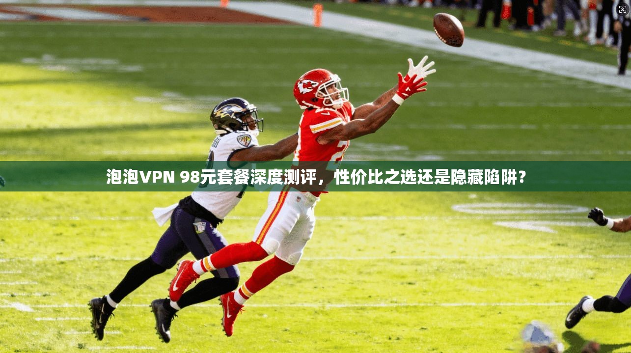 泡泡VPN 98元套餐深度测评，性价比之选还是隐藏陷阱？