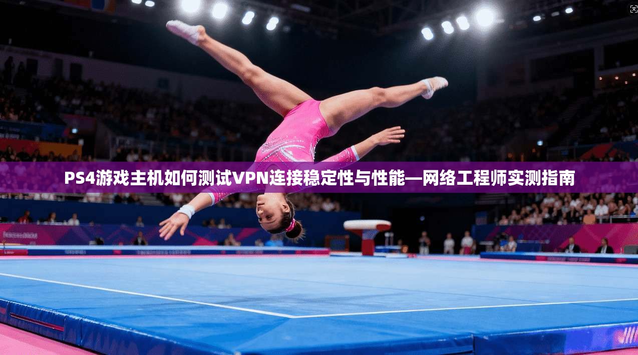 PS4游戏主机如何测试VPN连接稳定性与性能—网络工程师实测指南 PS4游戏主机如何测试VPN连接稳定性与性能—网络工程师实测指南