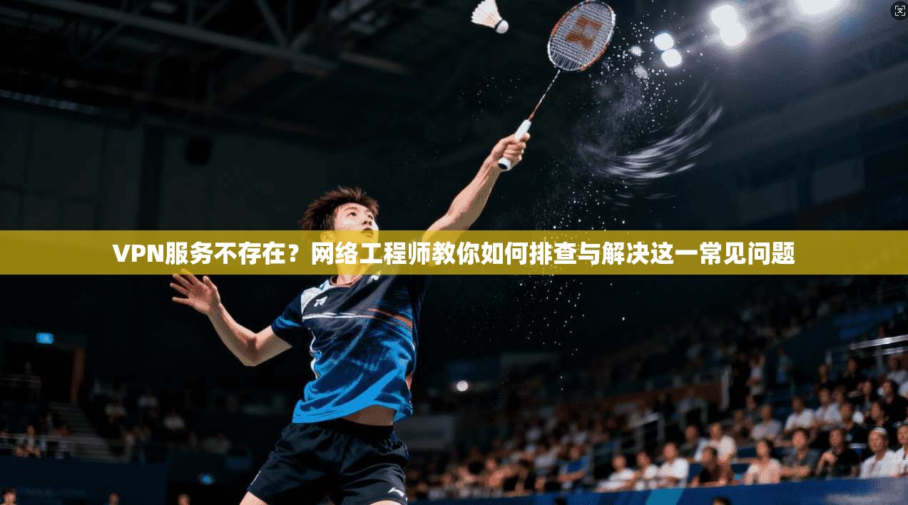 VPN服务不存在?网络工程师教你如何排查与解决这一常见问题 VPN服务不存在?网络工程师教你如何排查与解决这一常见问题