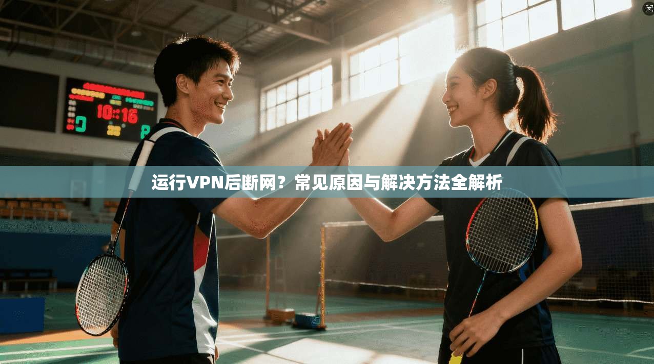 运行VPN后断网？常见原因与解决方法全解析