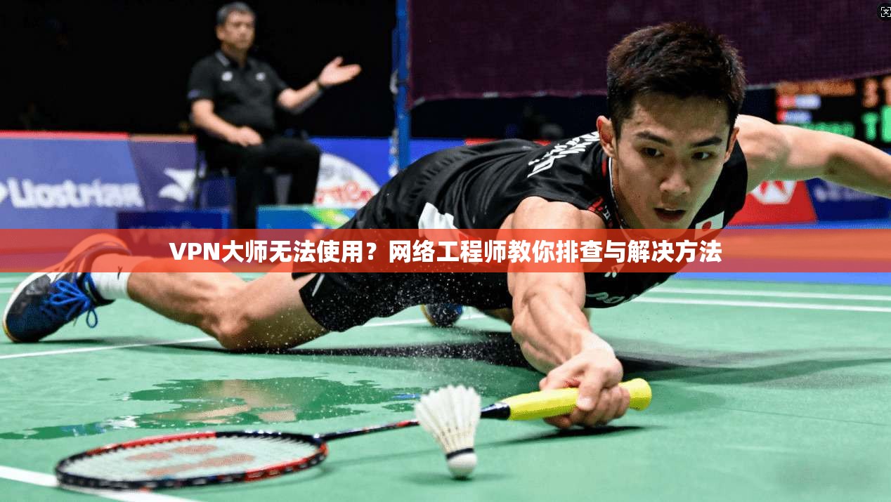 VPN大师无法使用？网络工程师教你排查与解决方法