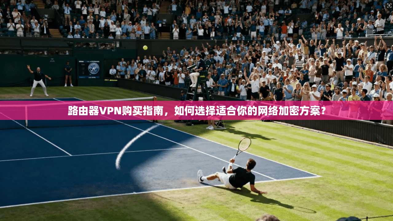 路由器VPN购买指南,如何选择适合你的网络加密方案? 路由器VPN购买指南,如何选择适合你的网络加密方案?