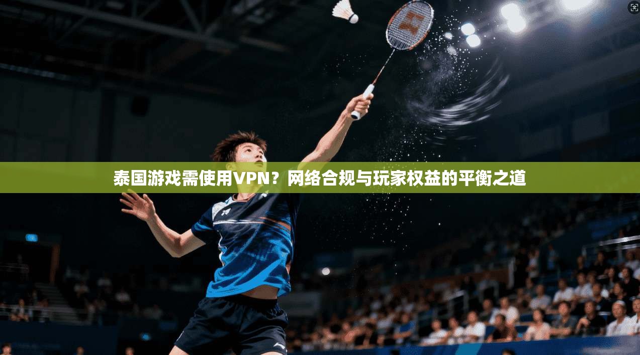 泰国游戏需使用VPN？网络合规与玩家权益的平衡之道