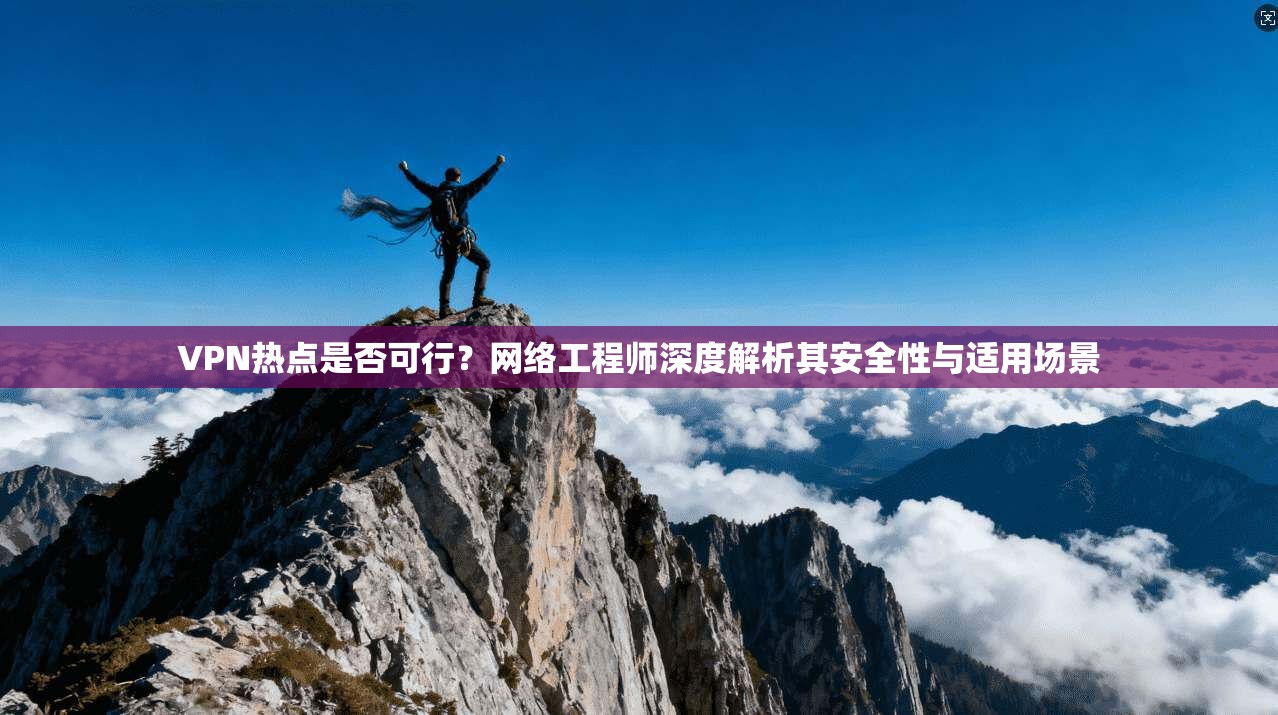 VPN热点是否可行？网络工程师深度解析其安全性与适用场景
