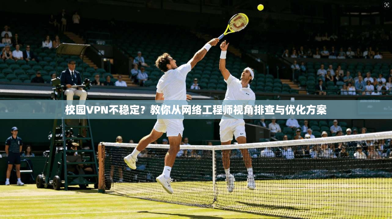 校园VPN不稳定？教你从网络工程师视角排查与优化方案