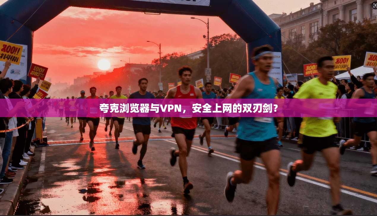 夸克浏览器与VPN，安全上网的双刃剑？