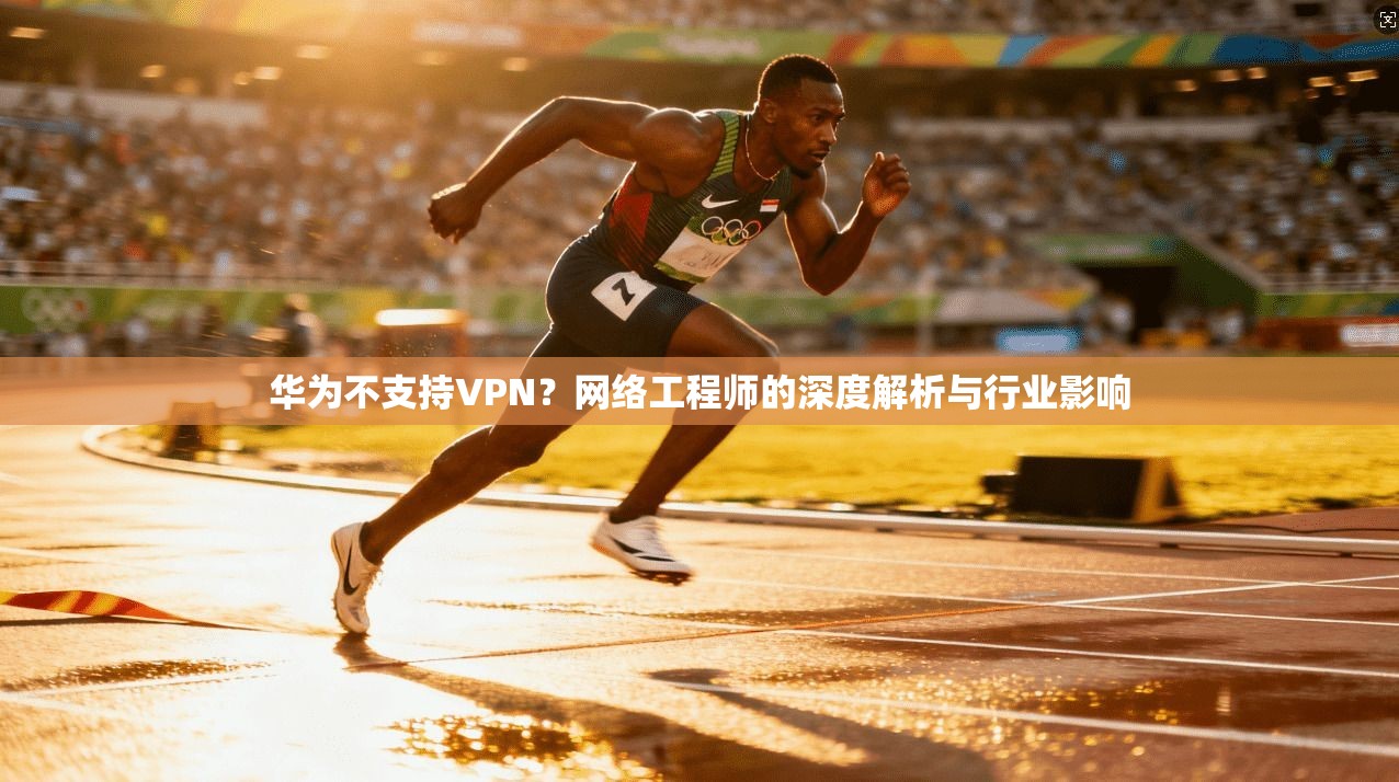 华为不支持VPN？网络工程师的深度解析与行业影响