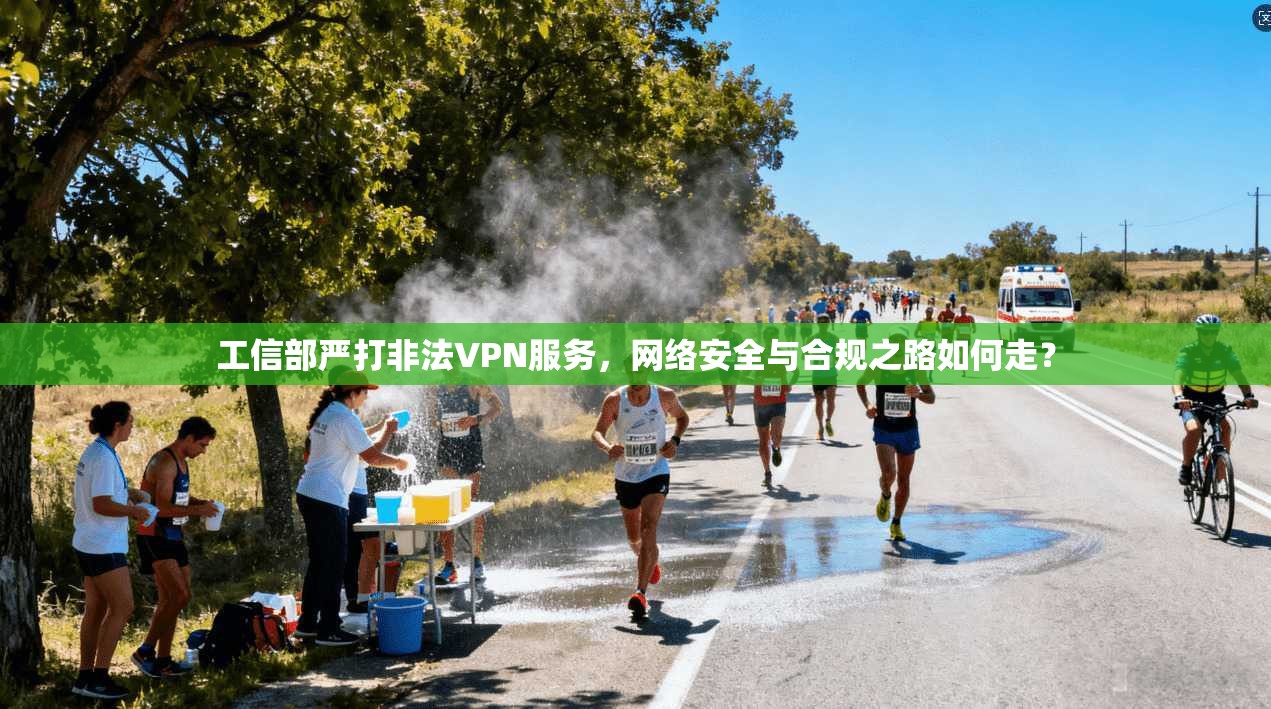 工信部严打非法VPN服务，网络安全与合规之路如何走？