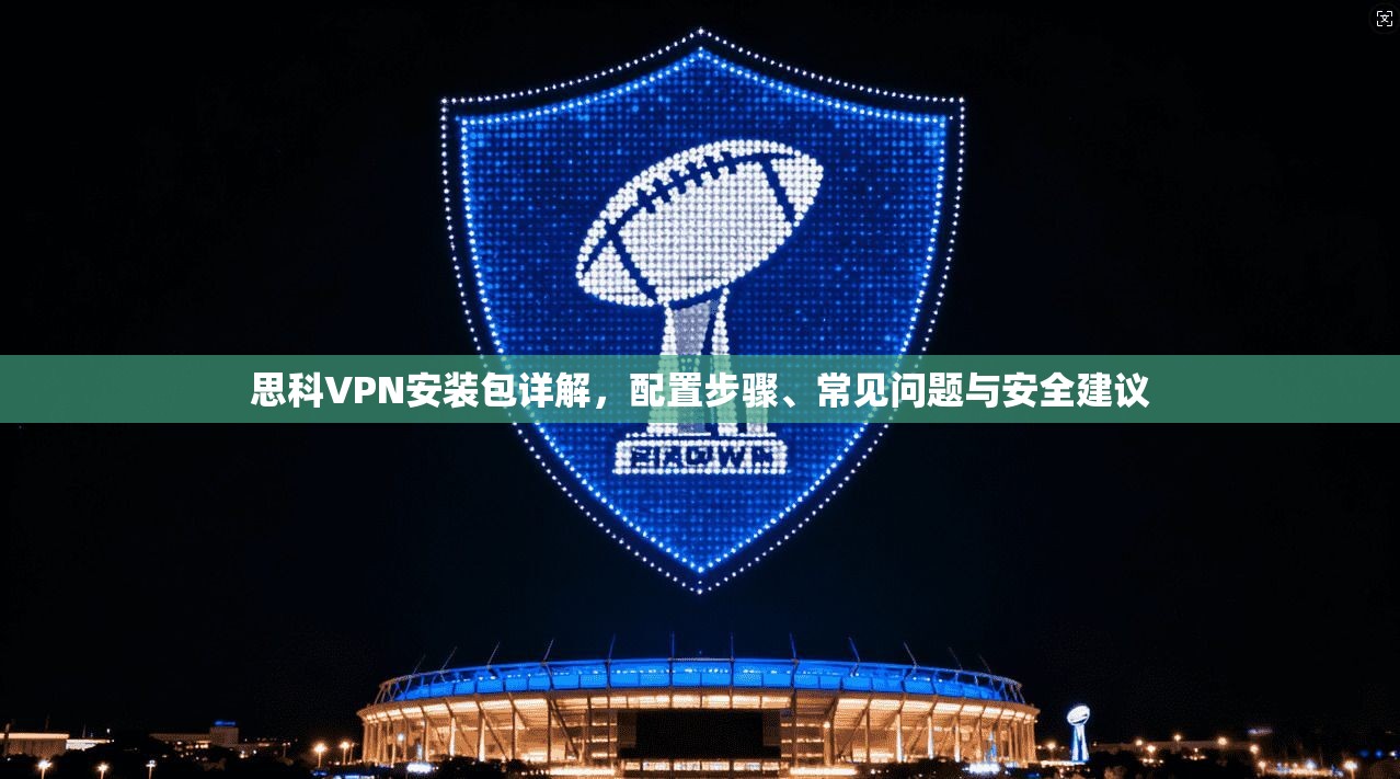 思科VPN安装包详解，配置步骤、常见问题与安全建议