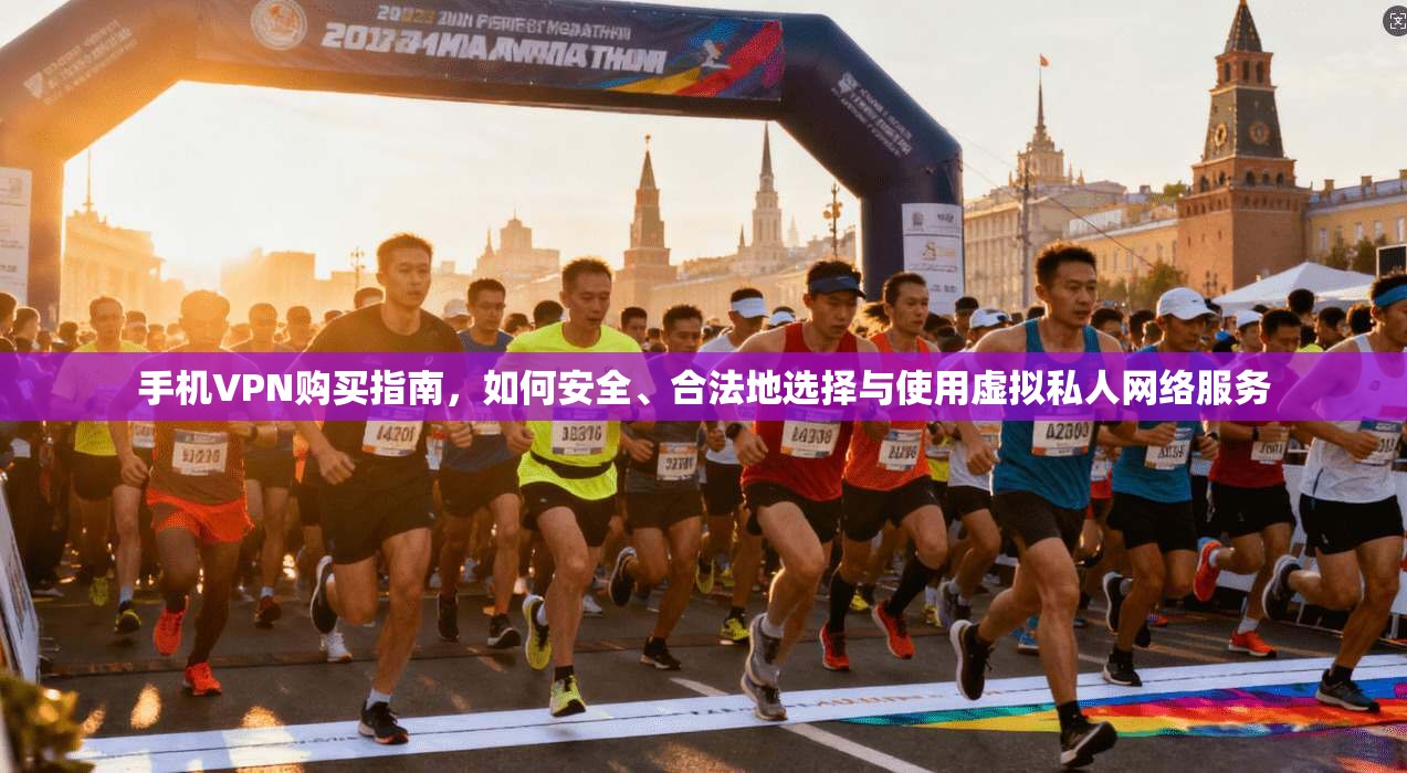手机VPN购买指南，如何安全、合法地选择与使用虚拟私人网络服务