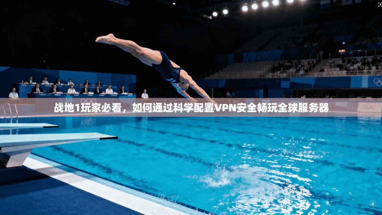 战地1玩家必看，如何通过科学配置VPN安全畅玩全球服务器