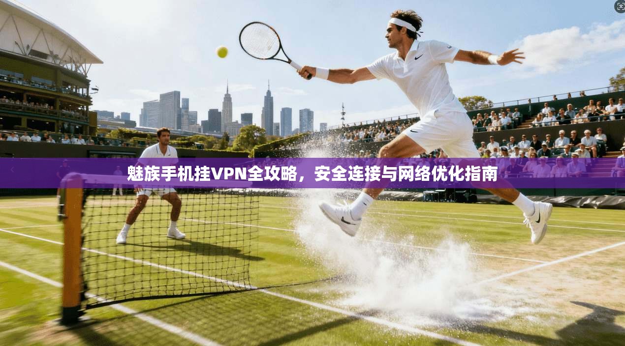 魅族手机挂VPN全攻略，安全连接与网络优化指南