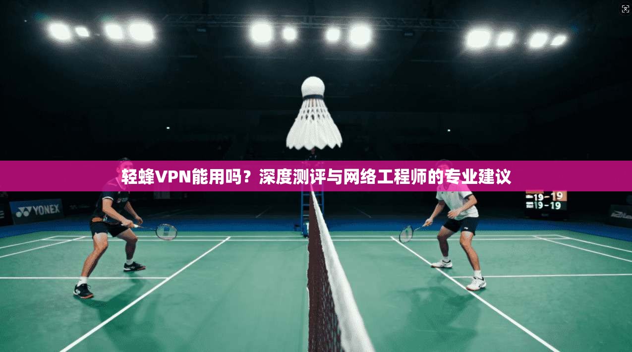 轻蜂VPN能用吗？深度测评与网络工程师的专业建议