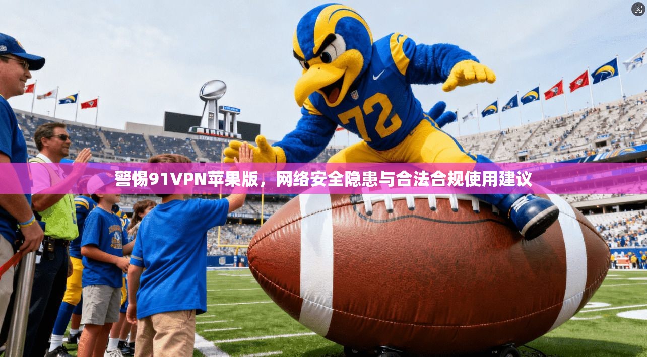 警惕91VPN苹果版，网络安全隐患与合法合规使用建议