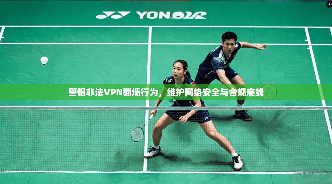警惕非法VPN翻墙行为，维护网络安全与合规底线