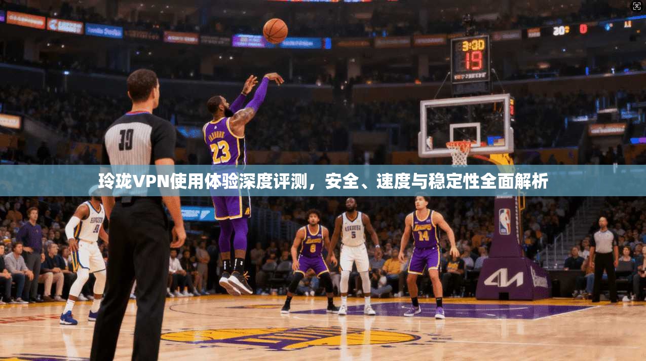 玲珑VPN使用体验深度评测，安全、速度与稳定性全面解析