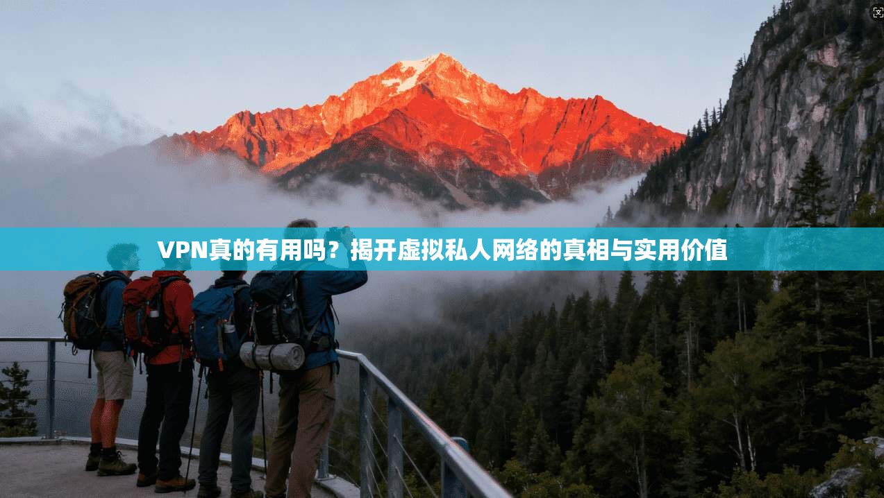 VPN真的有用吗？揭开虚拟私人网络的真相与实用价值