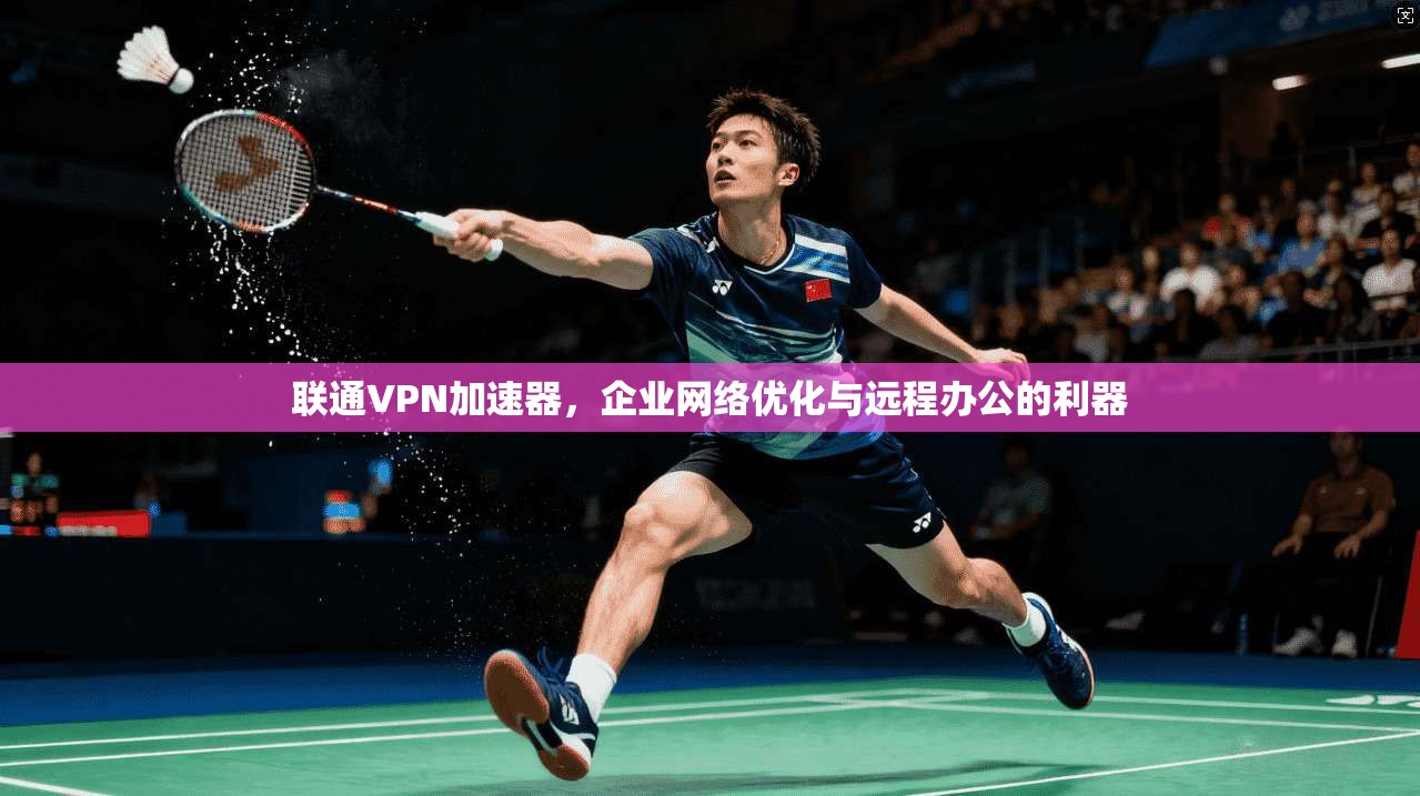 联通VPN加速器，企业网络优化与远程办公的利器