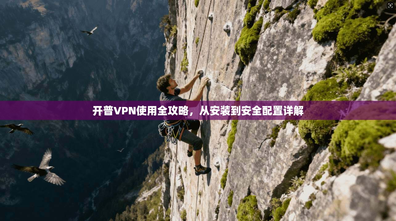 开普VPN使用全攻略，从安装到安全配置详解