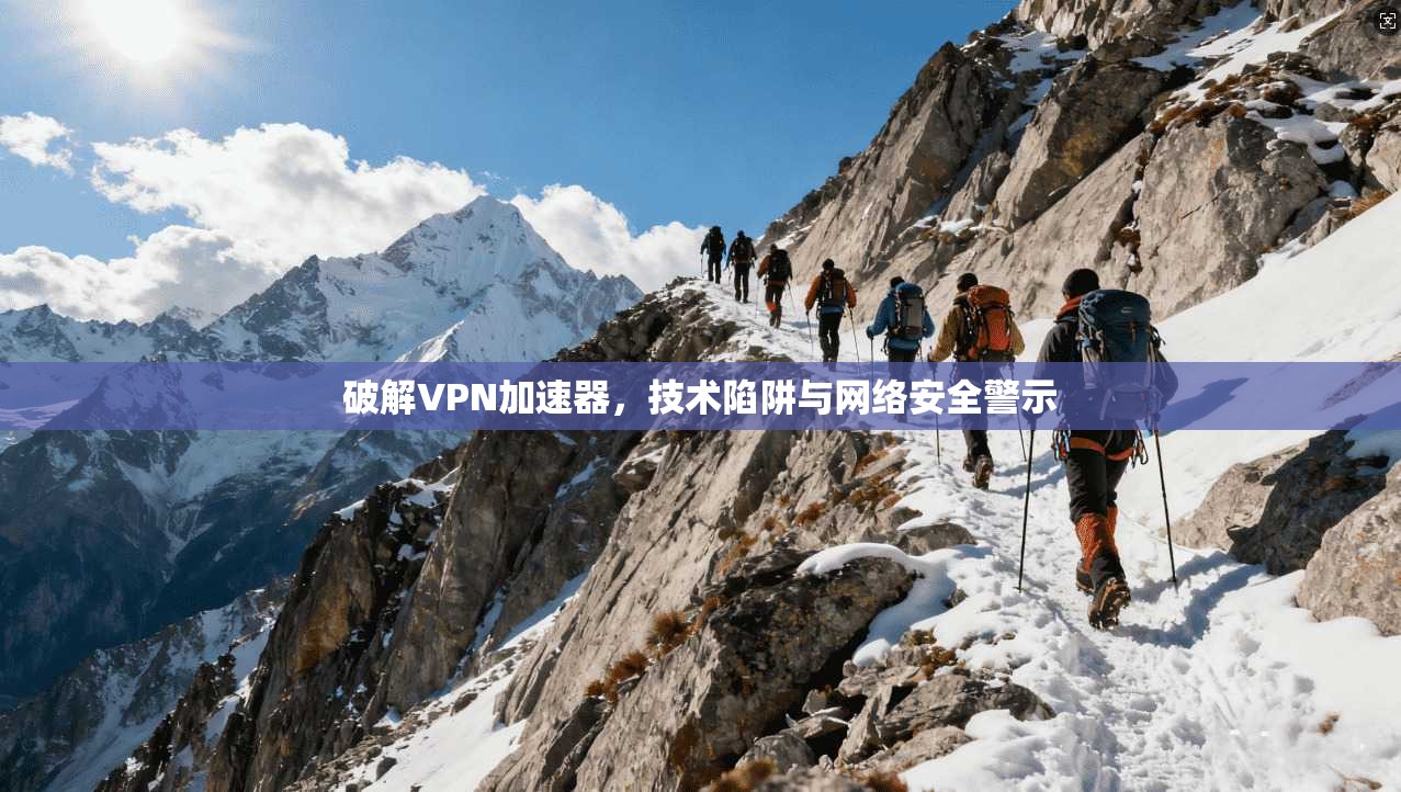 破解VPN加速器，技术陷阱与网络安全警示
