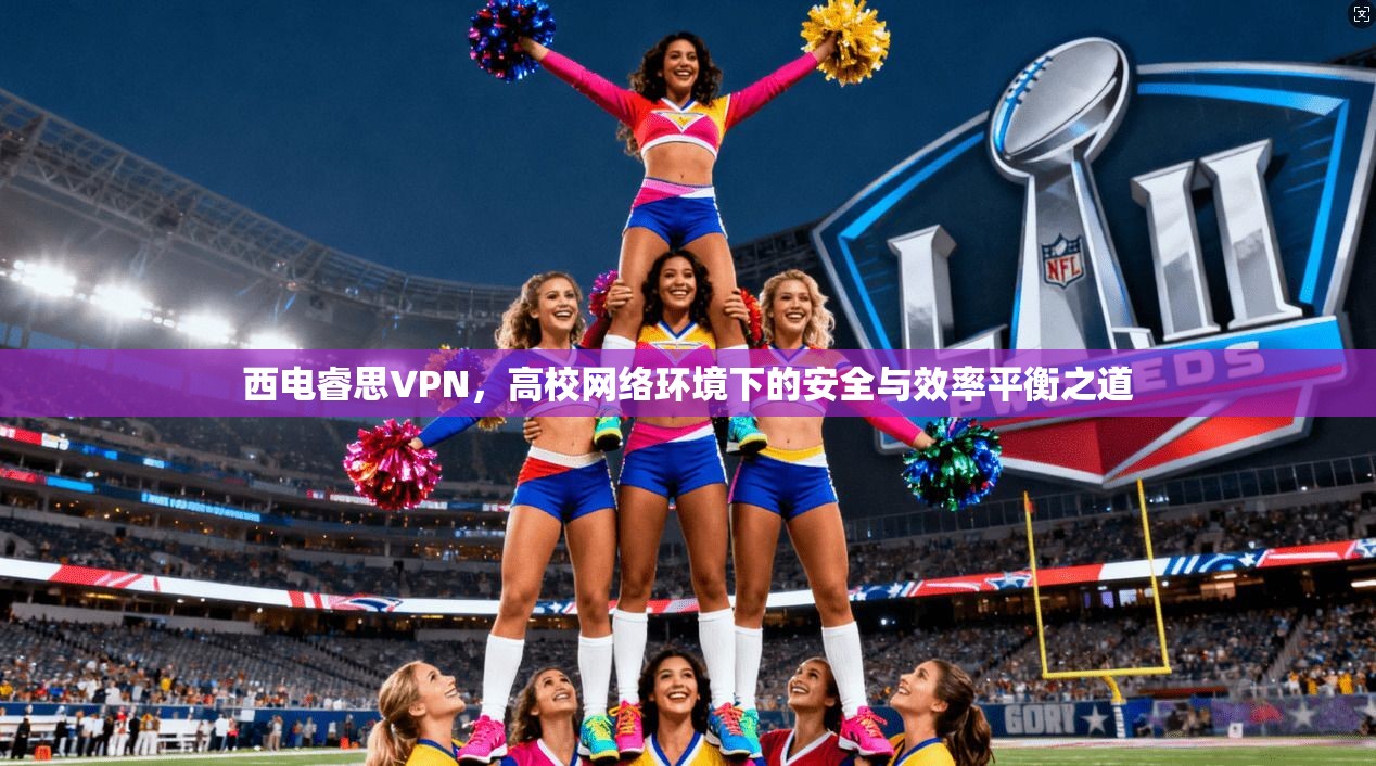 西电睿思VPN,高校网络环境下的安全与效率平衡之道 西电睿思VPN,高校网络环境下的安全与效率平衡之道
