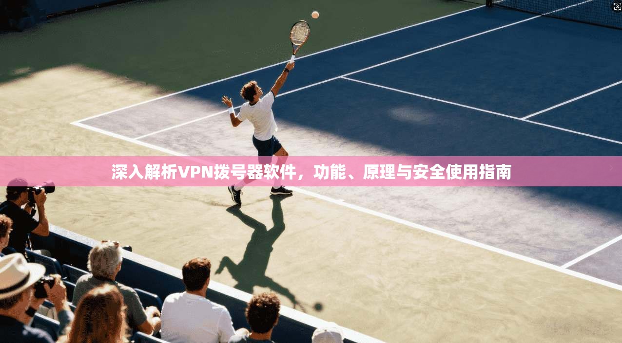 深入解析VPN拨号器软件，功能、原理与安全使用指南