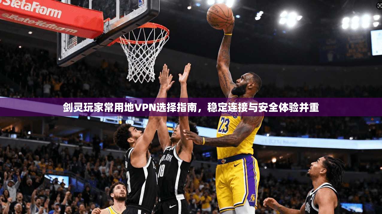 剑灵玩家常用地VPN选择指南,稳定连接与安全体验并重 剑灵玩家常用地VPN选择指南,稳定连接与安全体验并重