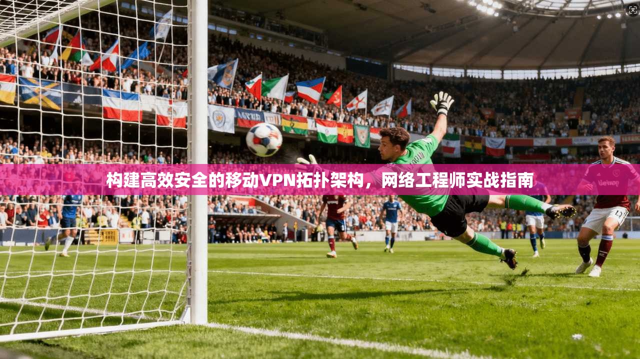 构建高效安全的移动VPN拓扑架构，网络工程师实战指南