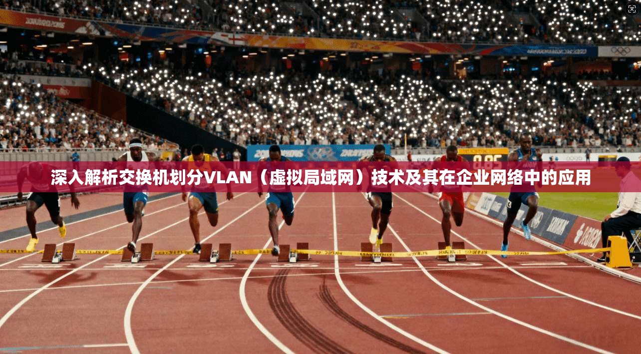 深入解析交换机划分VLAN（虚拟局域网）技术及其在企业网络中的应用