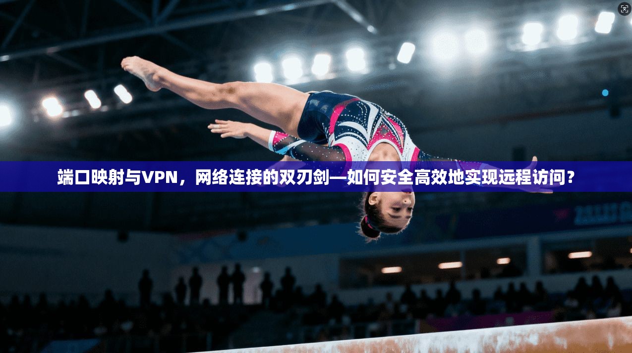 端口映射与VPN，网络连接的双刃剑—如何安全高效地实现远程访问？