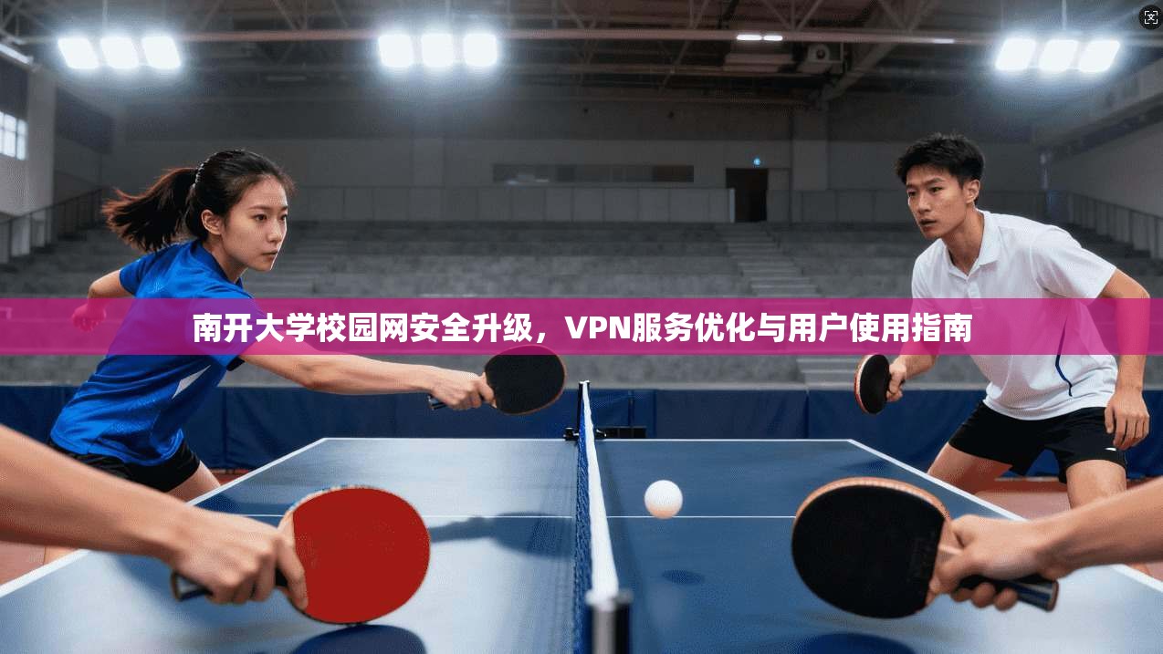 南开大学校园网安全升级,VPN服务优化与用户使用指南 南开大学校园网安全升级,VPN服务优化与用户使用指南