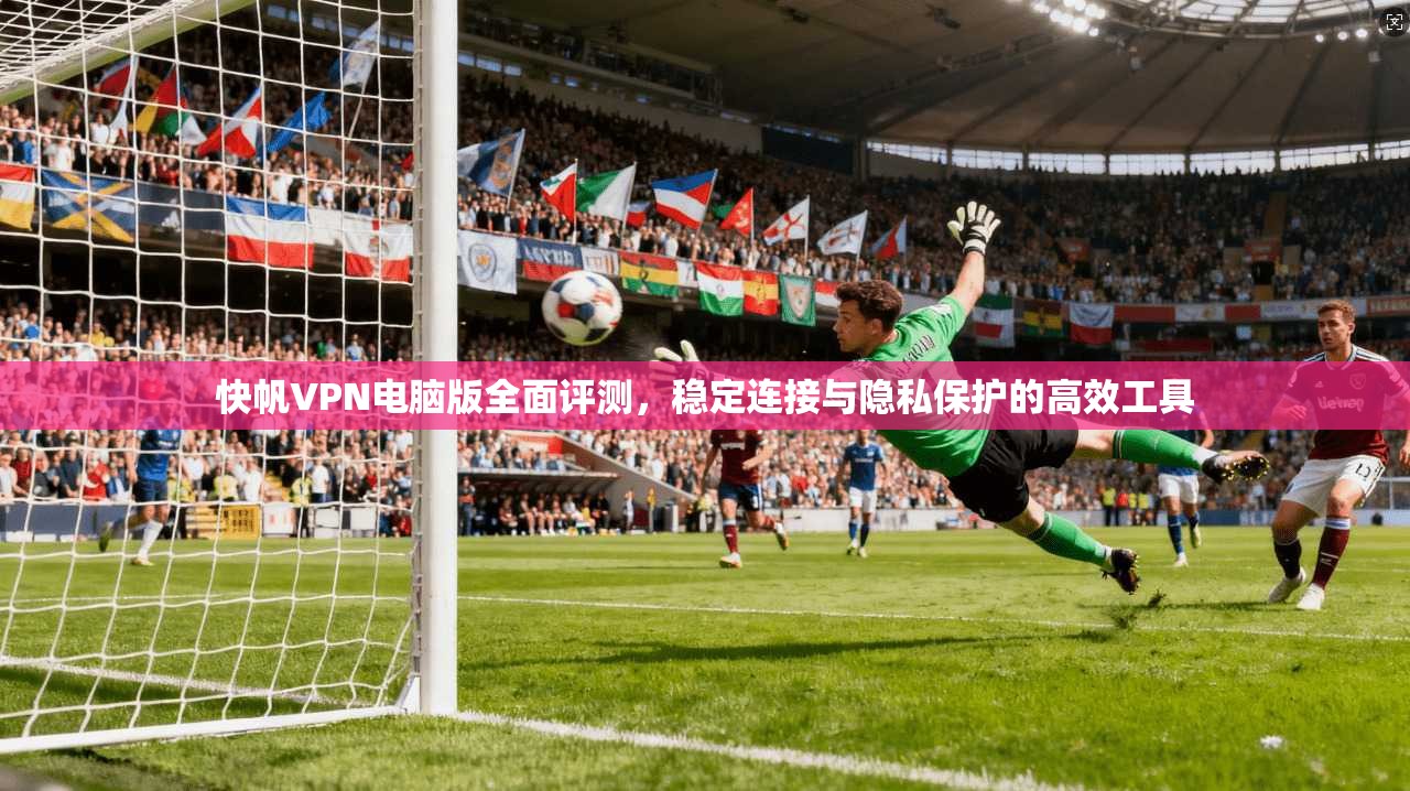 快帆VPN电脑版全面评测，稳定连接与隐私保护的高效工具