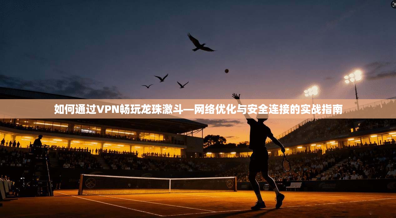 如何通过VPN畅玩龙珠激斗—网络优化与安全连接的实战指南