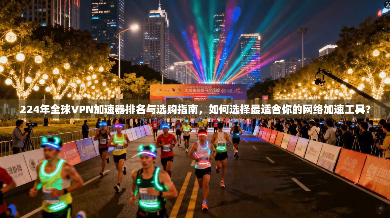 224年全球VPN加速器排名与选购指南，如何选择最适合你的网络加速工具？