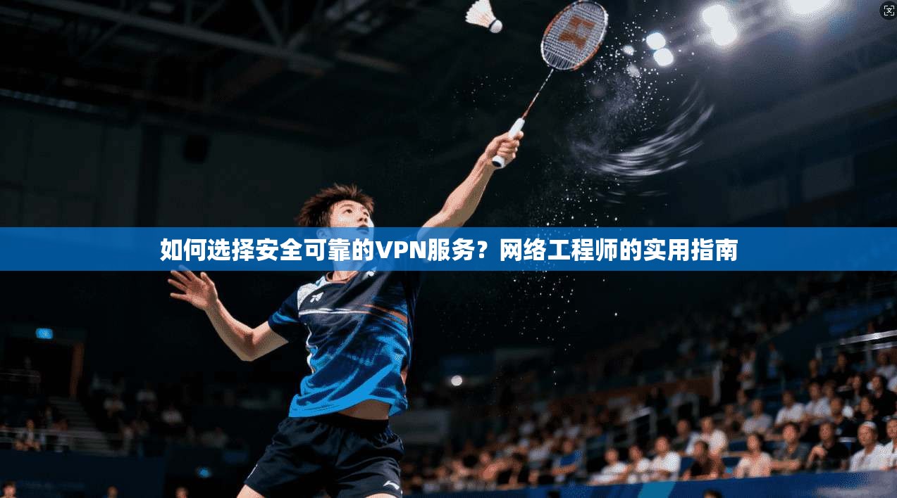 如何选择安全可靠的VPN服务？网络工程师的实用指南
