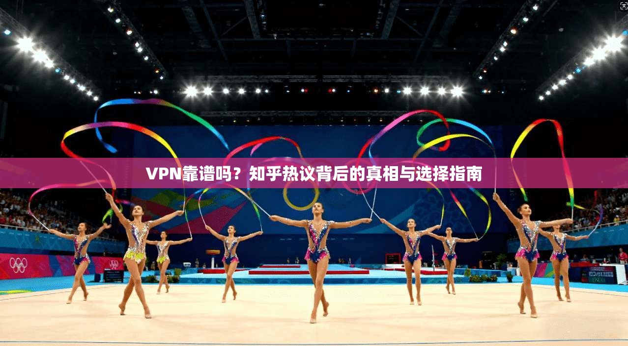 VPN靠谱吗？知乎热议背后的真相与选择指南