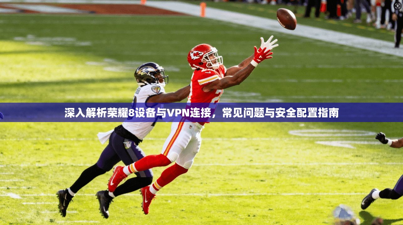 深入解析荣耀8设备与VPN连接，常见问题与安全配置指南