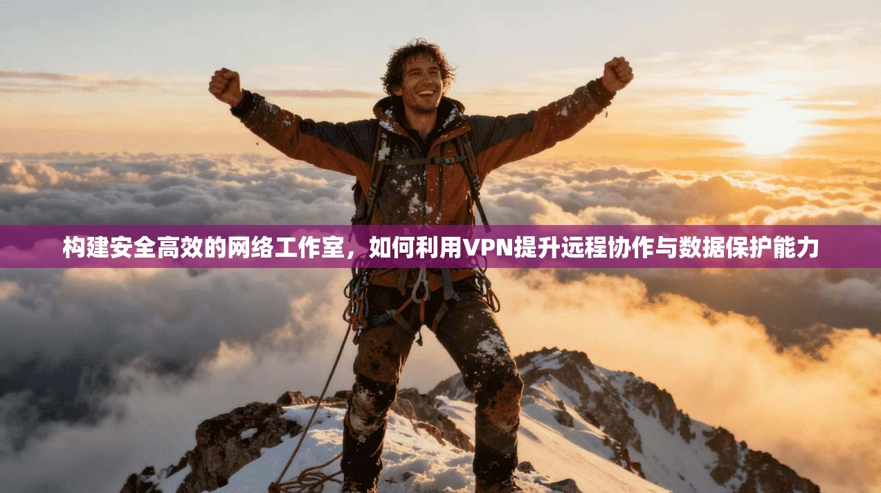 构建安全高效的网络工作室，如何利用VPN提升远程协作与数据保护能力