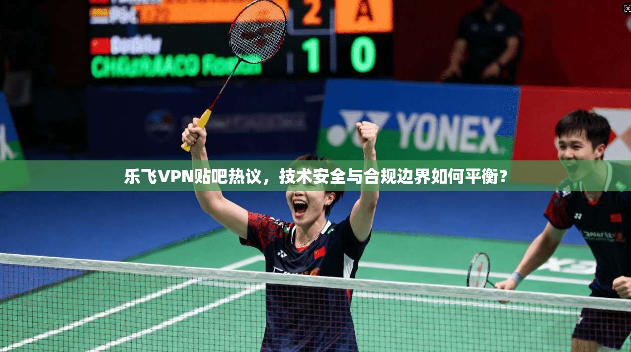 乐飞VPN贴吧热议，技术安全与合规边界如何平衡？