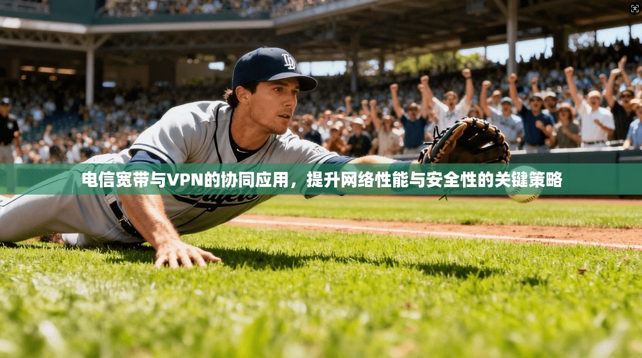 电信宽带与VPN的协同应用，提升网络性能与安全性的关键策略