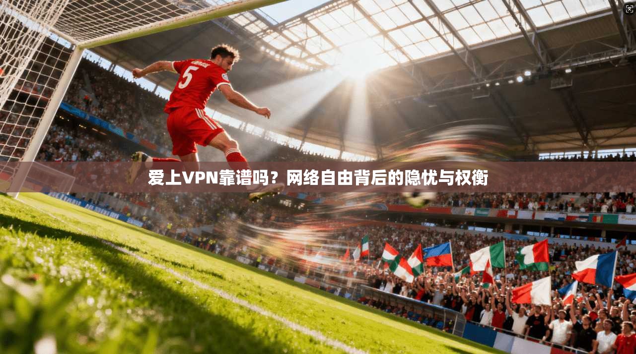 爱上VPN靠谱吗？网络自由背后的隐忧与权衡