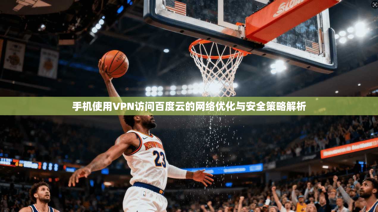 手机使用VPN访问百度云的网络优化与安全策略解析