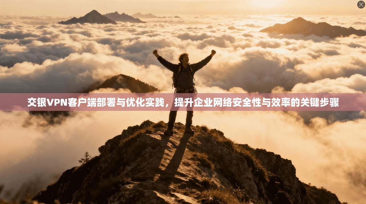 交银VPN客户端部署与优化实践，提升企业网络安全性与效率的关键步骤