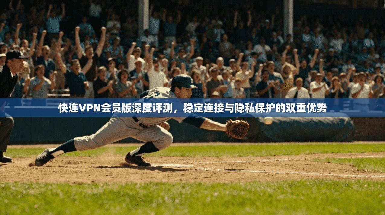 快连VPN会员版深度评测，稳定连接与隐私保护的双重优势