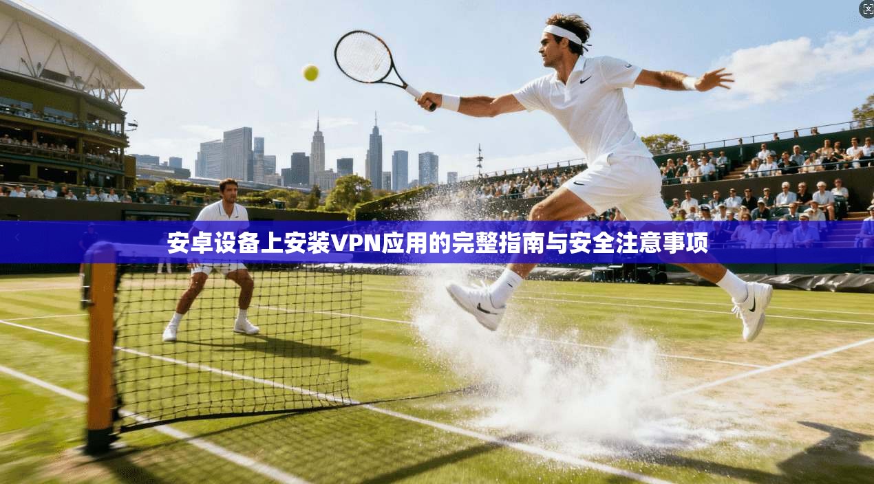 安卓设备上安装VPN应用的完整指南与安全注意事项
